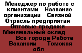 Менеджер по работе с клиентами › Название организации ­ Связной › Отрасль предприятия ­ Оптовые продажи › Минимальный оклад ­ 28 000 - Все города Работа » Вакансии   . Томская обл.